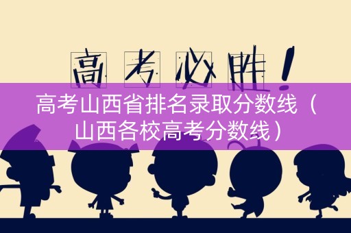 高考山西省排名录取分数线（山西各校高考分数线）