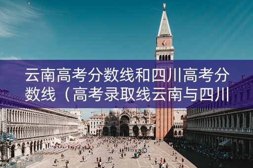 云南高考分数线和四川高考分数线（高考录取线云南与四川）