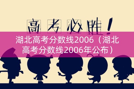湖北高考分数线2006（湖北高考分数线2006年公布）