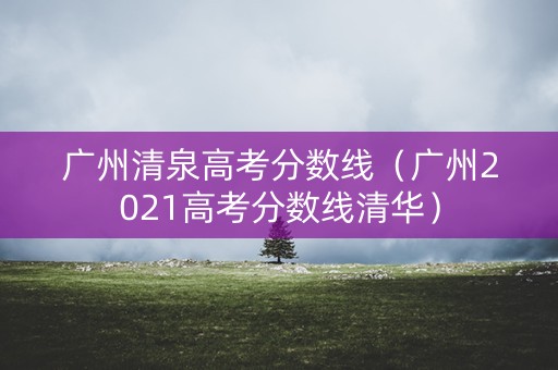 广州清泉高考分数线（广州2021高考分数线清华）
