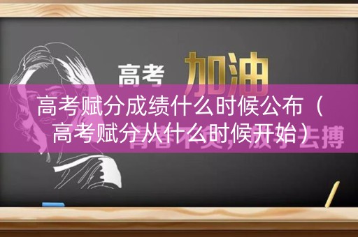 高考赋分成绩什么时候公布（高考赋分从什么时候开始）