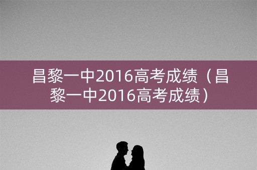 昌黎一中2016高考成绩（昌黎一中2016高考成绩）
