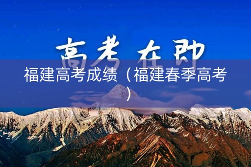 福建高考成绩（福建春季高考）