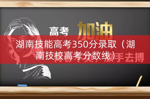 湖南技能高考350分录取（湖南技校高考分数线）