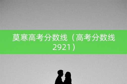 莫寒高考分数线（高考分数线2921）