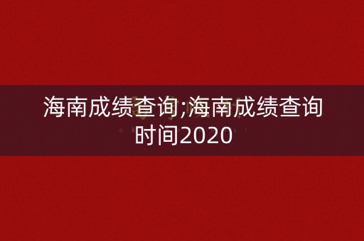 海南成绩查询;海南成绩查询时间2020