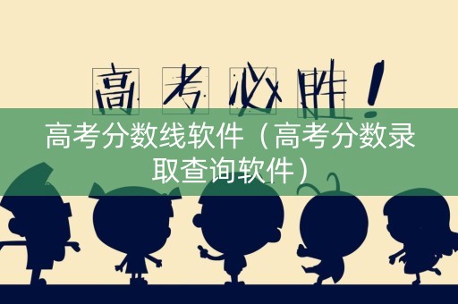 高考分数线软件（高考分数录取查询软件）
