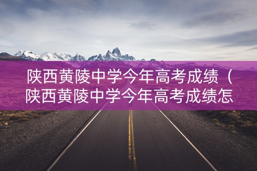 陕西黄陵中学今年高考成绩（陕西黄陵中学今年高考成绩怎么样）