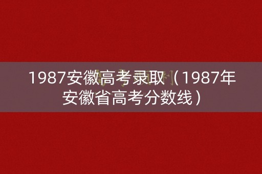 1987安徽高考录取（1987年安徽省高考分数线）