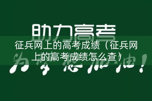 征兵网上的高考成绩（征兵网上的高考成绩怎么查）