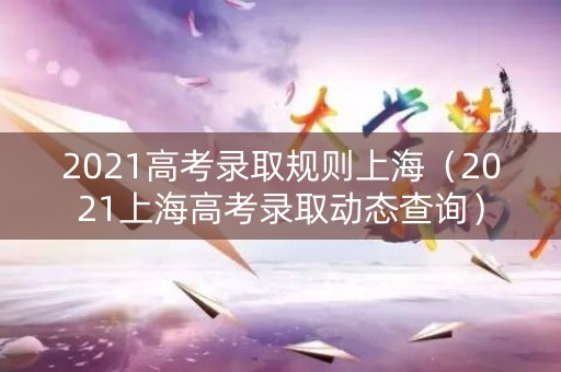 2021高考录取规则上海（2021上海高考录取动态查询）
