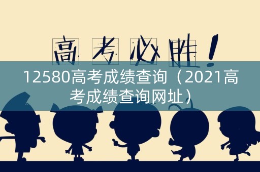 12580高考成绩查询（2021高考成绩查询网址）