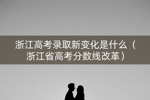 浙江高考录取新变化是什么（浙江省高考分数线改革）