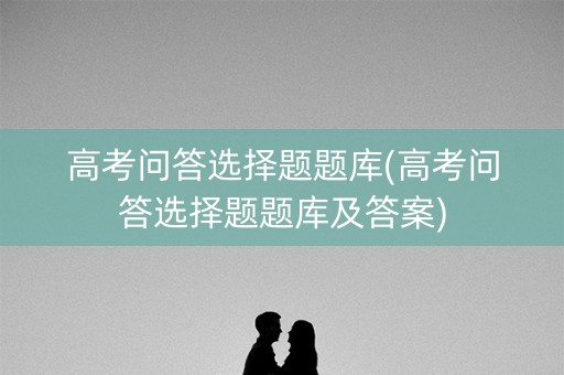 高考问答选择题题库(高考问答选择题题库及答案)