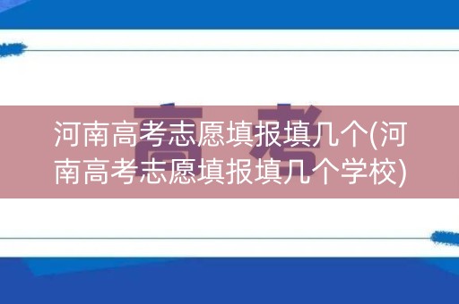 河南高考志愿填报填几个(河南高考志愿填报填几个学校)