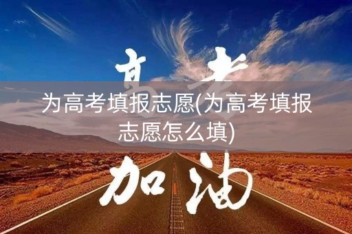 为高考填报志愿(为高考填报志愿怎么填)