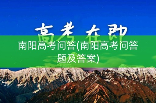 南阳高考问答(南阳高考问答题及答案)