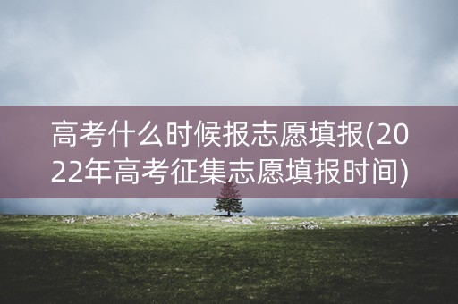 高考什么时候报志愿填报(2022年高考征集志愿填报时间)