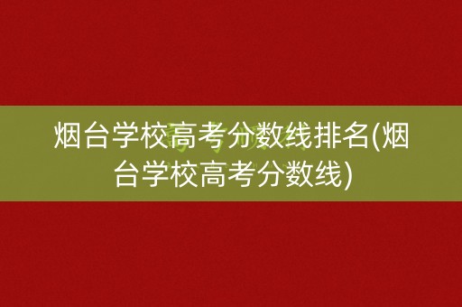 烟台学校高考分数线排名(烟台学校高考分数线)