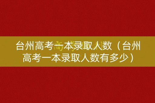 台州高考一本录取人数（台州高考一本录取人数有多少）