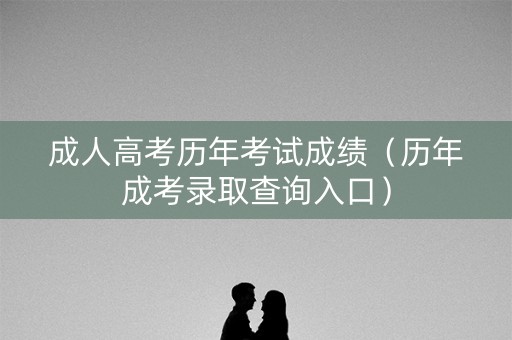 成人高考历年考试成绩（历年成考录取查询入口）