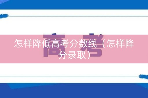 怎样降低高考分数线（怎样降分录取）