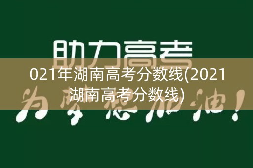 021年湖南高考分数线(2021湖南高考分数线)