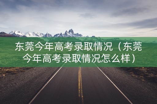 东莞今年高考录取情况（东莞今年高考录取情况怎么样）