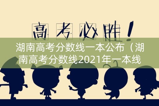 湖南高考分数线一本公布（湖南高考分数线2021年一本线）