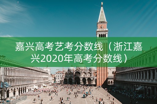 嘉兴高考艺考分数线（浙江嘉兴2020年高考分数线）