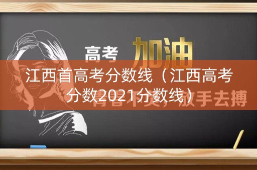 江西首高考分数线（江西高考分数2021分数线）