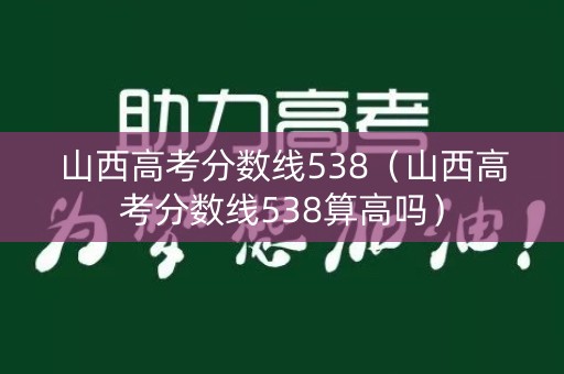 山西高考分数线538（山西高考分数线538算高吗）