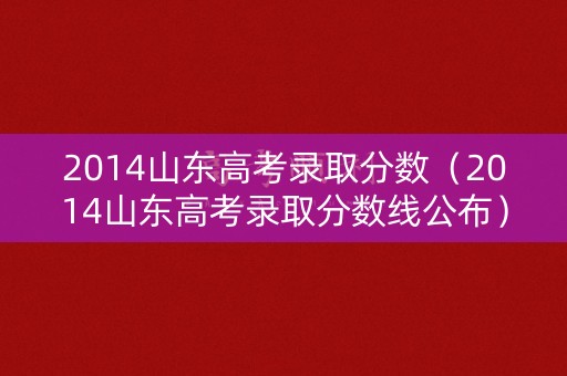 2014山东高考录取分数（2014山东高考录取分数线公布）