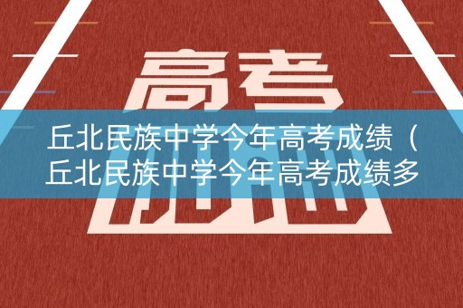 丘北民族中学今年高考成绩（丘北民族中学今年高考成绩多少）