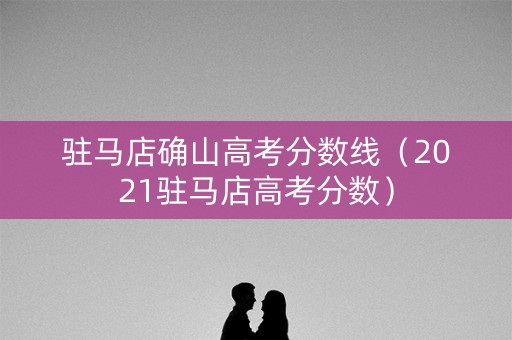 驻马店确山高考分数线（2021驻马店高考分数）