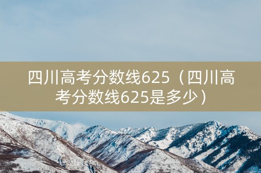 四川高考分数线625（四川高考分数线625是多少）