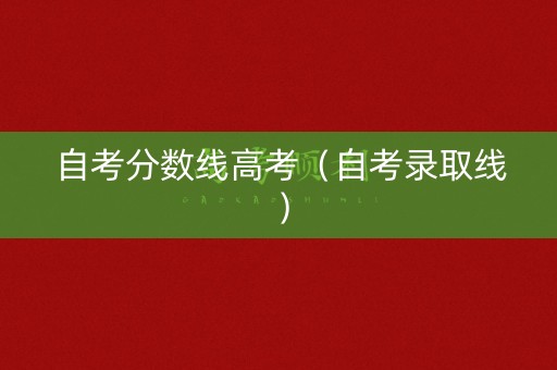 自考分数线高考（自考录取线）