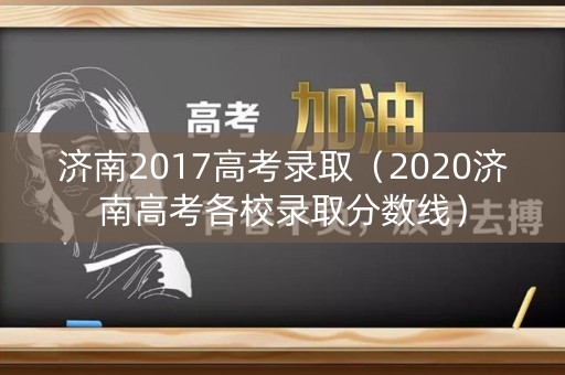济南2017高考录取（2020济南高考各校录取分数线）