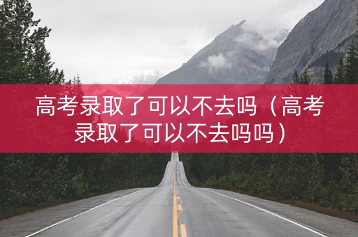 高考录取了可以不去吗（高考录取了可以不去吗吗）