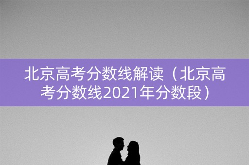 北京高考分数线解读（北京高考分数线2021年分数段）