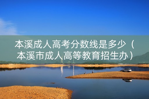 本溪成人高考分数线是多少（本溪市成人高等教育招生办）