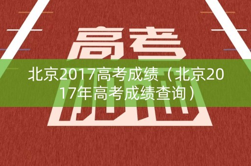 北京2017高考成绩（北京2017年高考成绩查询）