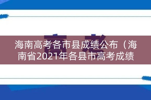 海南高考各市县成绩公布（海南省2021年各县市高考成绩）