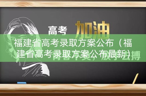 福建省高考录取方案公布（福建省高考录取方案公布最新）