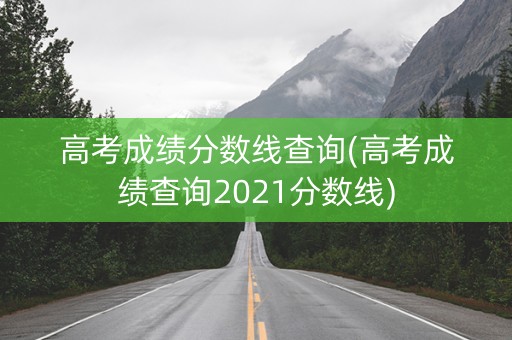高考成绩分数线查询(高考成绩查询2021分数线)