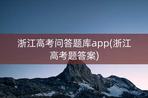 浙江高考问答题库app(浙江高考题答案)