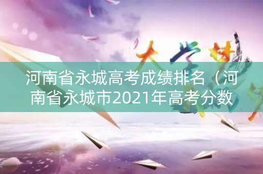 河南省永城高考成绩排名（河南省永城市2021年高考分数线）