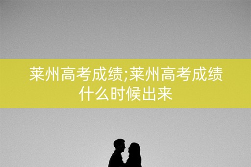 莱州高考成绩;莱州高考成绩什么时候出来