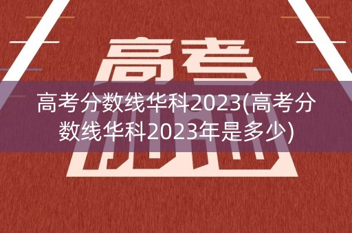 高考分数线华科2023(高考分数线华科2023年是多少)