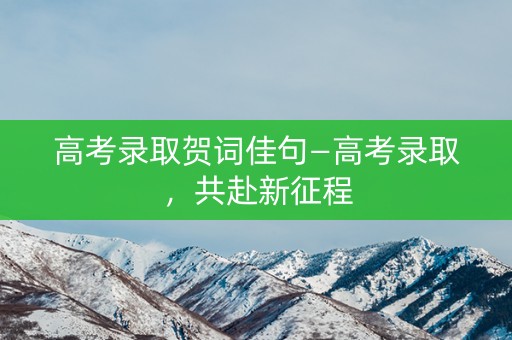 高考录取贺词佳句—高考录取，共赴新征程